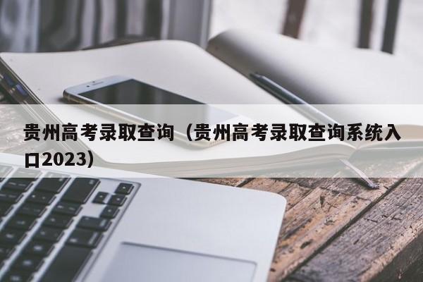 贵州高考录取查询（贵州高考录取查询系统入口2023）