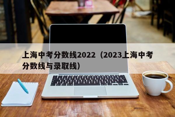 上海中考分数线2022（2023上海中考分数线与录取线）
