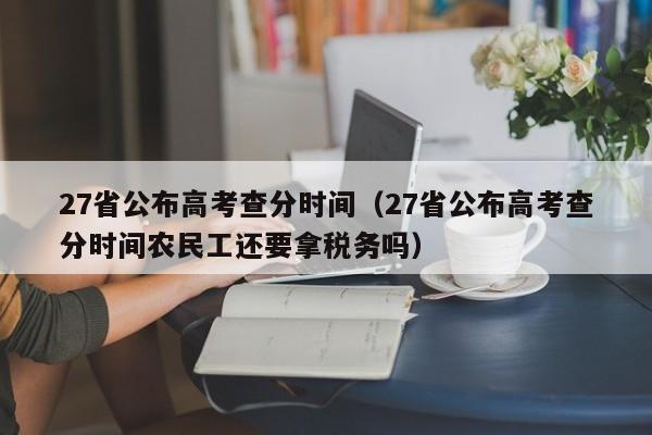 27省公布高考查分时间（27省公布高考查分时间农民工还要拿税务吗）