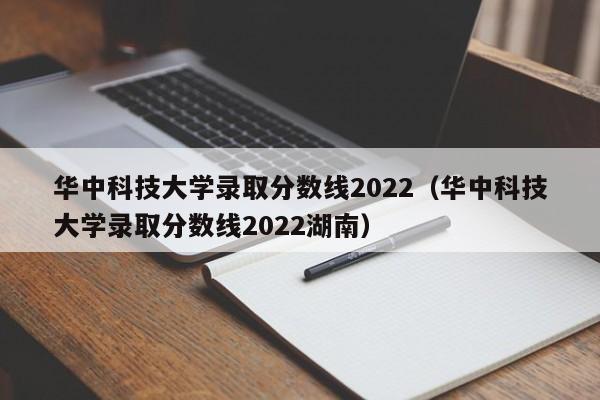 华中科技大学录取分数线2022（华中科技大学录取分数线2022湖南）