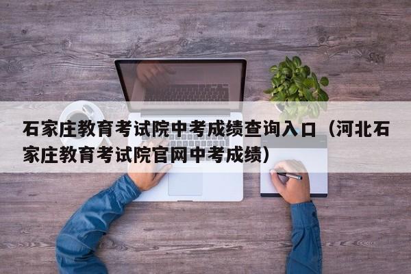 石家庄教育考试院中考成绩查询入口（河北石家庄教育考试院官网中考成绩）