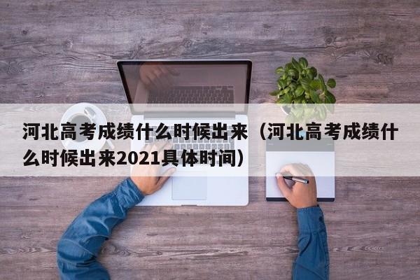 河北高考成绩什么时候出来（河北高考成绩什么时候出来2021具体时间）