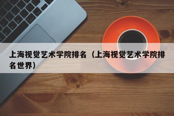 上海视觉艺术学院排名（上海视觉艺术学院排名世界）