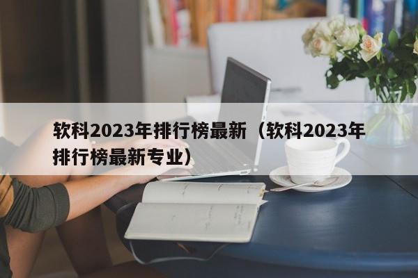 软科2023年排行榜最新（软科2023年排行榜最新专业）