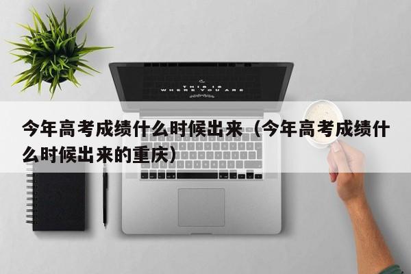 今年高考成绩什么时候出来（今年高考成绩什么时候出来的重庆）