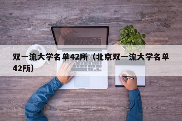双一流大学名单42所（北京双一流大学名单42所）