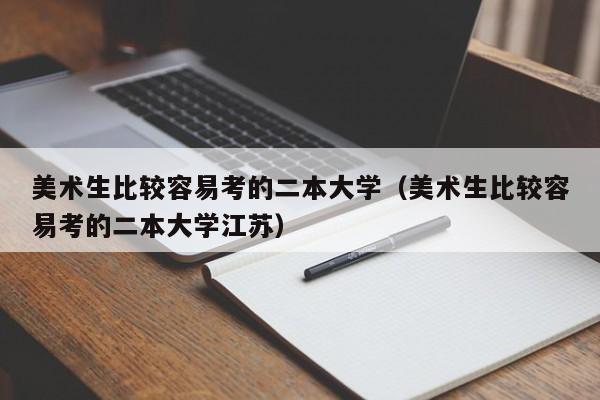 美术生比较容易考的二本大学（美术生比较容易考的二本大学江苏）