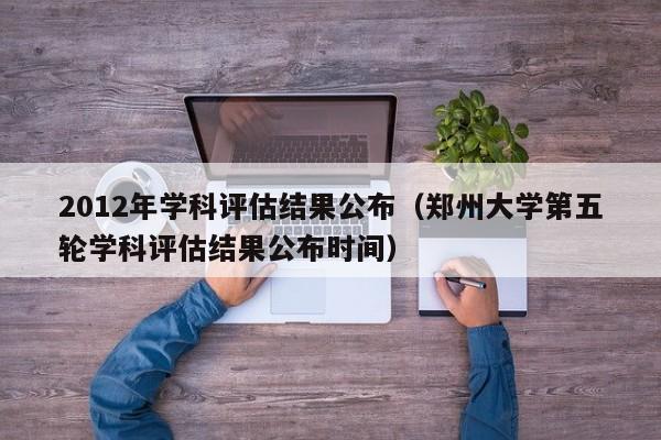 2012年学科评估结果公布（郑州大学第五轮学科评估结果公布时间）