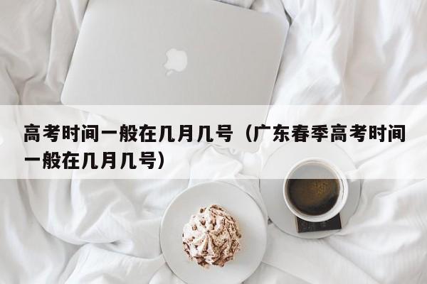 高考时间一般在几月几号（广东春季高考时间一般在几月几号）