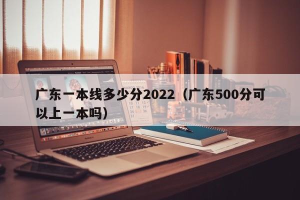 广东一本线多少分2022（广东500分可以上一本吗）