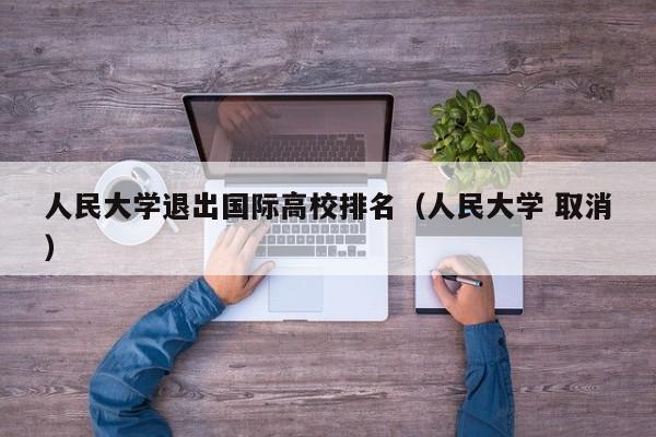 人民大学退出国际高校排名（人民大学 取消）