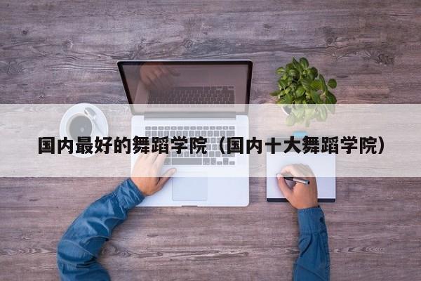 国内最好的舞蹈学院（国内十大舞蹈学院）