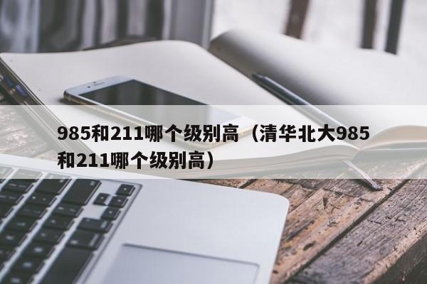985和211哪个级别高（清华北大985和211哪个级别高）
