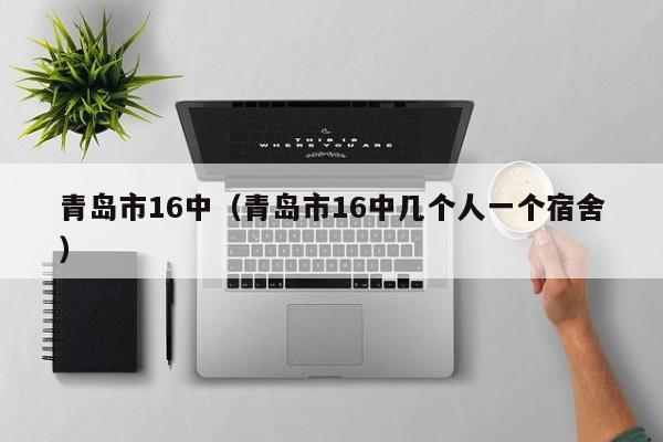 青岛市16中（青岛市16中几个人一个宿舍）