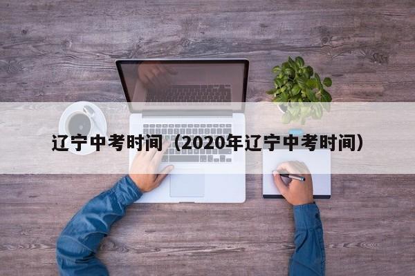 辽宁中考时间（2020年辽宁中考时间）