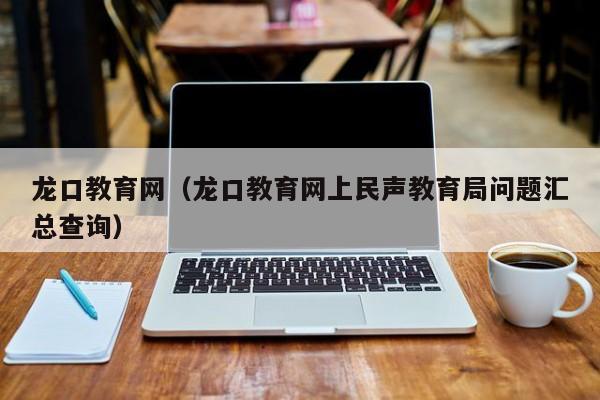 龙口教育网（龙口教育网上民声教育局问题汇总查询）