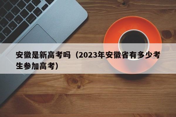 安徽是新高考吗（2023年安徽省有多少考生参加高考）