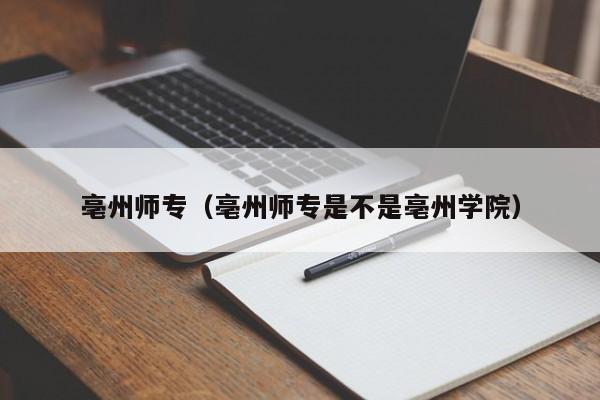 亳州师专（亳州师专是不是亳州学院）