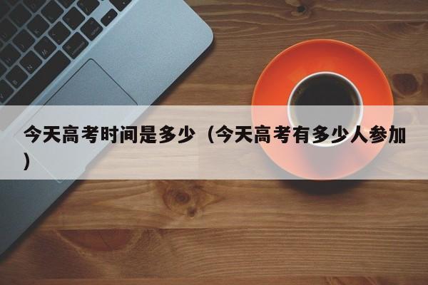 今天高考时间是多少（今天高考有多少人参加）