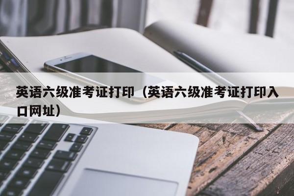 英语六级准考证打印（英语六级准考证打印入口网址）