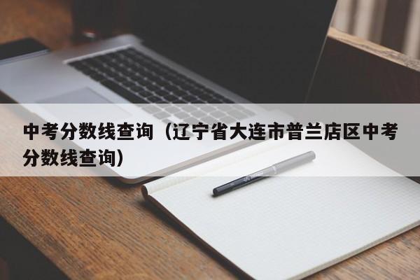 中考分数线查询（辽宁省大连市普兰店区中考分数线查询）