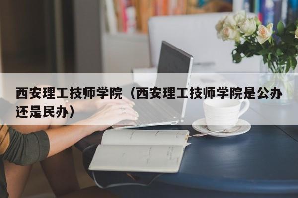 西安理工技师学院（西安理工技师学院是公办还是民办）
