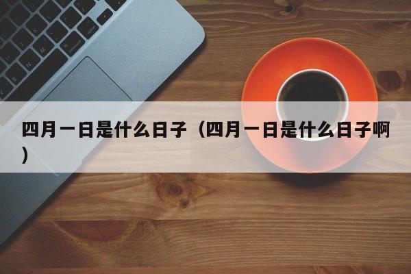 四月一日是什么日子（四月一日是什么日子啊）