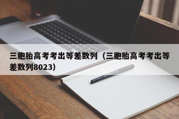 三胞胎高考考出等差数列（三胞胎高考考出等差数列8023）