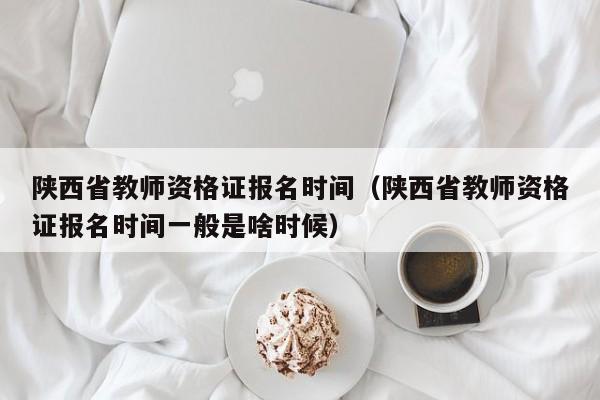 陕西省教师资格证报名时间（陕西省教师资格证报名时间一般是啥时候）