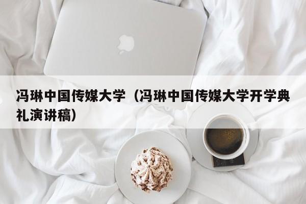冯琳中国传媒大学（冯琳中国传媒大学开学典礼演讲稿）