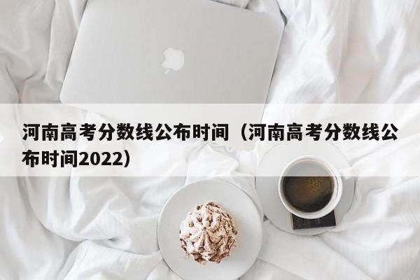河南高考分数线公布时间（河南高考分数线公布时间2022）