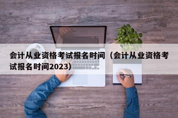 会计从业资格考试报名时间（会计从业资格考试报名时间2023）