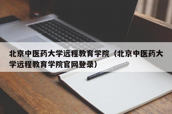北京中医药大学远程教育学院（北京中医药大学远程教育学院官网登录）