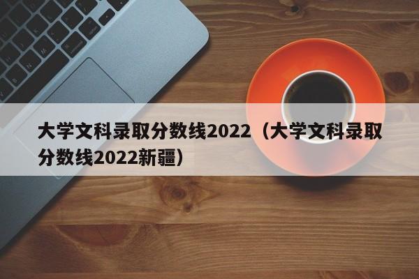大学文科录取分数线2022（大学文科录取分数线2022新疆）