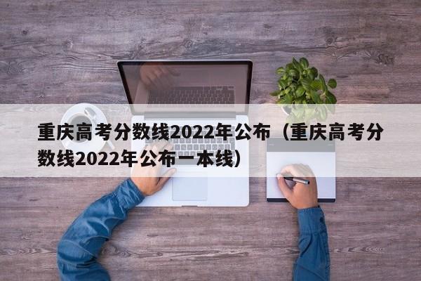 重庆高考分数线2022年公布（重庆高考分数线2022年公布一本线）