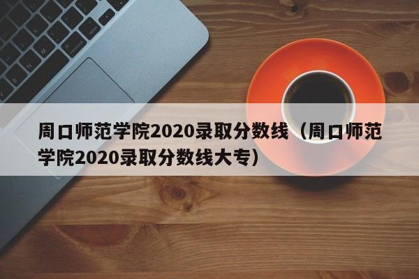 周口师范学院2020录取分数线（周口师范学院2020录取分数线大专）