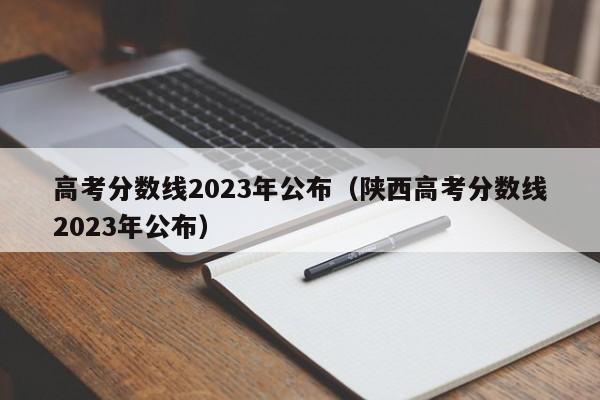 高考分数线2023年公布（陕西高考分数线2023年公布）