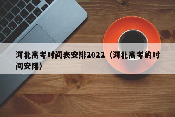 河北高考时间表安排2022（河北高考的时间安排）