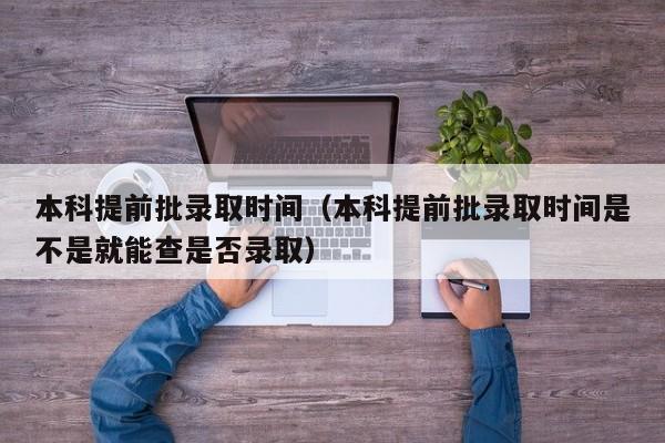 本科提前批录取时间（本科提前批录取时间是不是就能查是否录取）