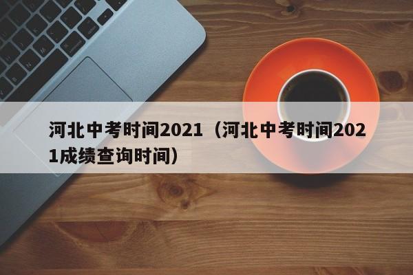 河北中考时间2021（河北中考时间2021成绩查询时间）