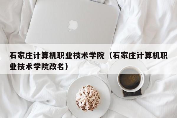 石家庄计算机职业技术学院（石家庄计算机职业技术学院改名）