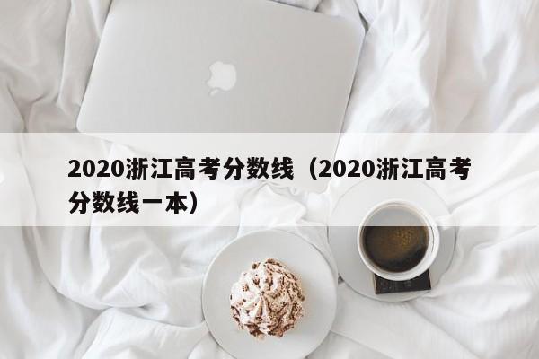 2020浙江高考分数线（2020浙江高考分数线一本）