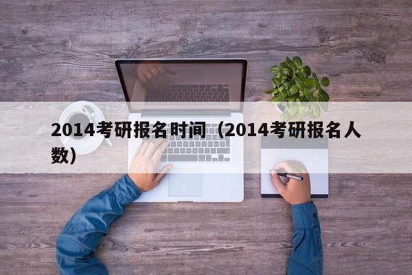 2014考研报名时间（2014考研报名人数）