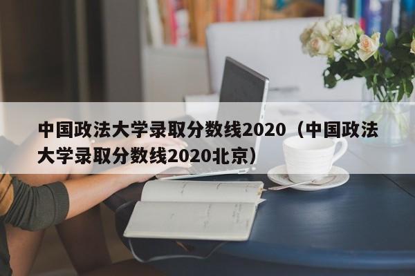 中国政法大学录取分数线2020（中国政法大学录取分数线2020北京）