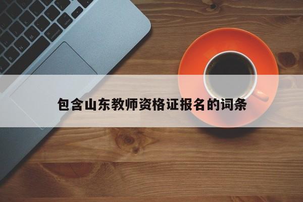 包含山东教师资格证报名的词条