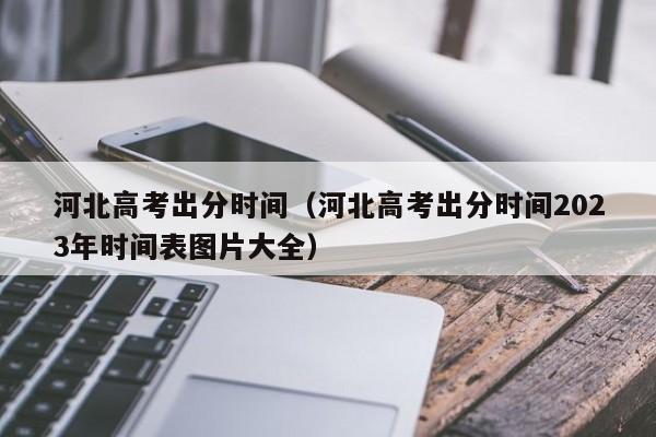 河北高考出分时间（河北高考出分时间2023年时间表图片大全）