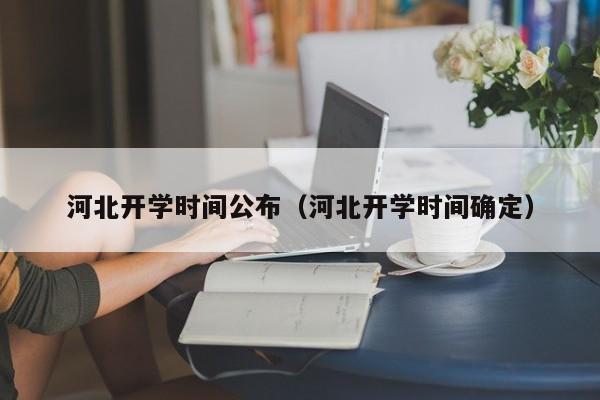河北开学时间公布（河北开学时间确定）