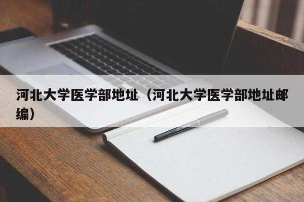 河北大学医学部地址（河北大学医学部地址邮编）