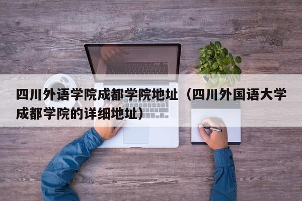四川外语学院成都学院地址（四川外国语大学成都学院的详细地址）