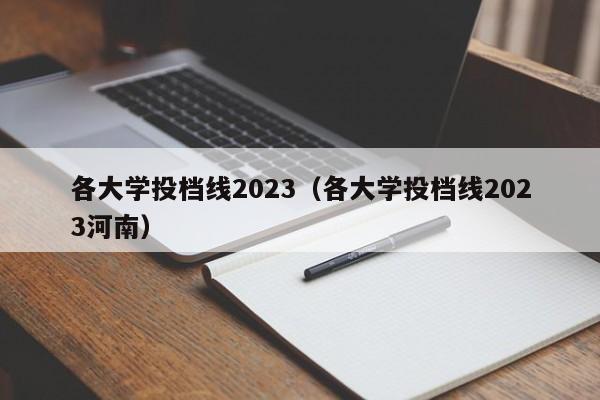各大学投档线2023（各大学投档线2023河南）